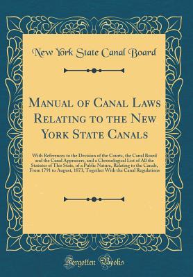 Read Manual of Canal Laws Relating to the New York State Canals: With References to the Decision of the Courts, the Canal Board and the Canal Appraisers, and a Chronological List of All the Statutes of This State, of a Public Nature, Relating to the Canals, Fr - New York State Canal Board file in ePub