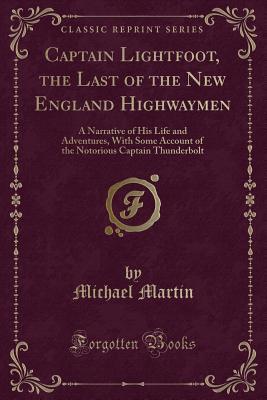 Read Captain Lightfoot, the Last of the New England Highwaymen: A Narrative of His Life and Adventures, with Some Account of the Notorious Captain Thunderbolt (Classic Reprint) - Michael Martin | PDF