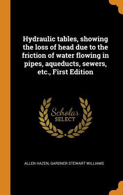 Read Hydraulic Tables, Showing the Loss of Head Due to the Friction of Water Flowing in Pipes, Aqueducts, Sewers, Etc., First Edition - Allen Hazen file in PDF