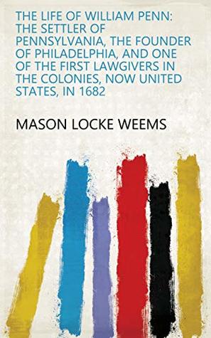 Download The life of William Penn: the settler of Pennsylvania, the founder of Philadelphia, and one of the first lawgivers in the colonies, now United States, in 1682 - M.L. Weems | PDF