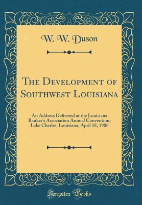 Read The Development of Southwest Louisiana: An Address Delivered at the Louisiana Banker's Association Annual Convention; Lake Charles, Louisiana, April 18, 1906 (Classic Reprint) - W W Duson | PDF