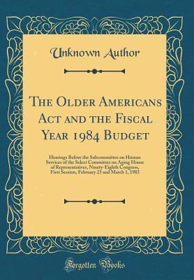 Read The Older Americans ACT and the Fiscal Year 1984 Budget: Hearings Before the Subcommittee on Human Services of the Select Committee on Aging House of Representatives, Ninety-Eighth Congress, First Session, February 23 and March 1, 1983 (Classic Reprint) - Unknown file in ePub