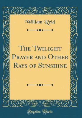 Read online The Twilight Prayer and Other Rays of Sunshine (Classic Reprint) - William Reid file in ePub