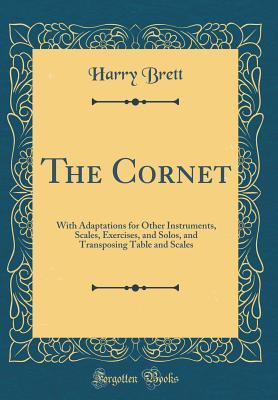 Read online The Cornet: With Adaptations for Other Instruments, Scales, Exercises, and Solos, and Transposing Table and Scales (Classic Reprint) - Harry Brett | PDF
