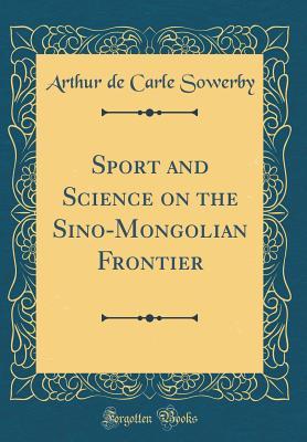 Read online Sport and Science on the Sino-Mongolian Frontier (Classic Reprint) - Arthur de Carle Sowerby | PDF
