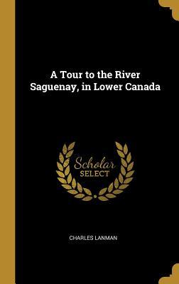 Read A Tour to the River Saguenay, in Lower Canada - Charles Lanman | ePub