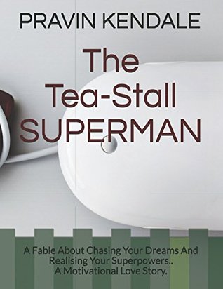 Download The Tea-Stall SUPERMAN: The Fable About Chasing Your Dreams And Realising Your Superpowers. . A Motivational Love Story - PRAVIN VASANTRAO KENDALE | PDF