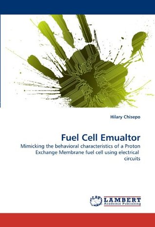 Download Fuel Cell Emualtor: Mimicking the behavioral characteristics of a Proton Exchange Membrane fuel cell using electrical circuits - Hilary Chisepo | ePub