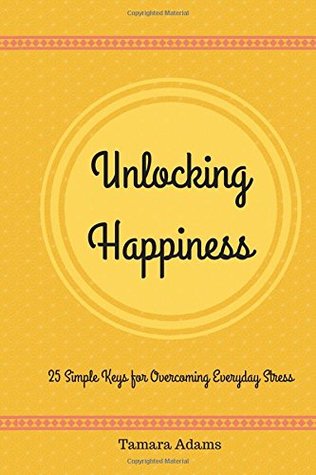 Read online Unlocking Happiness: 25 simple keys for overcoming everyday stress - Tamara L. Adams | PDF