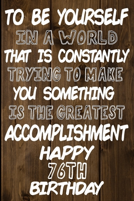 Read Online To Be Yourself In a World That is Constantly Trying to Make You Something Your Else is the Greatest Accomplishment Happy 76th Birthday: Love and Courage Quote 76th Birthday Gift /Lined Journal / Notebook / Diary / Unique Greeting Card Alternative -  | PDF